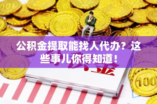 海沧公积金提取能找人代办？这些事儿你得知道！