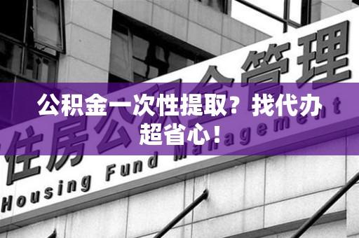 海沧公积金一次性提取？找代办超省心！