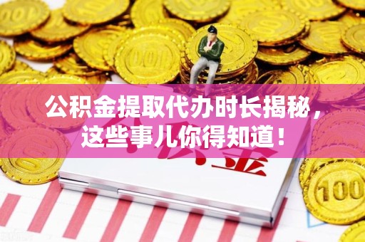 海沧公积金提取代办时长揭秘，这些事儿你得知道！