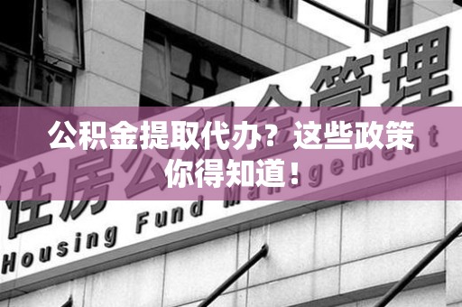 海沧公积金提取代办？这些政策你得知道！