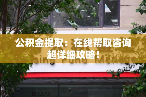 海沧公积金提取：在线帮取咨询超详细攻略！