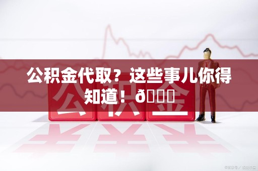 海沧公积金代取？这些事儿你得知道！😎