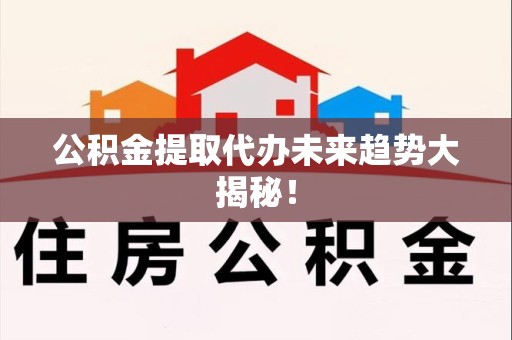 海沧公积金提取代办未来趋势大揭秘！