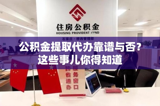 海沧公积金提取代办靠谱与否？这些事儿你得知道