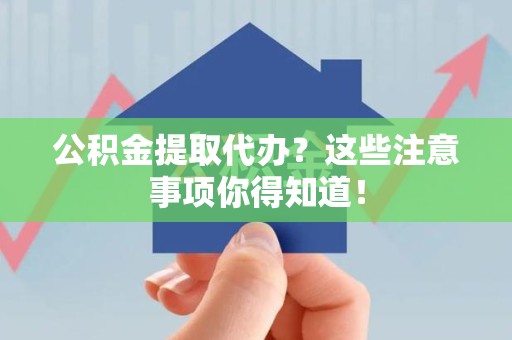 海沧公积金提取代办？这些注意事项你得知道！