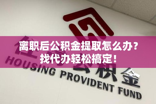 海沧离职后公积金提取怎么办？找代办轻松搞定！