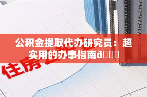 海沧公积金提取代办研究员：超实用的办事指南😎
