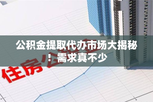 海沧公积金提取代办市场大揭秘！需求真不少