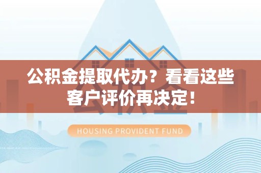 海沧公积金提取代办？看看这些客户评价再决定！