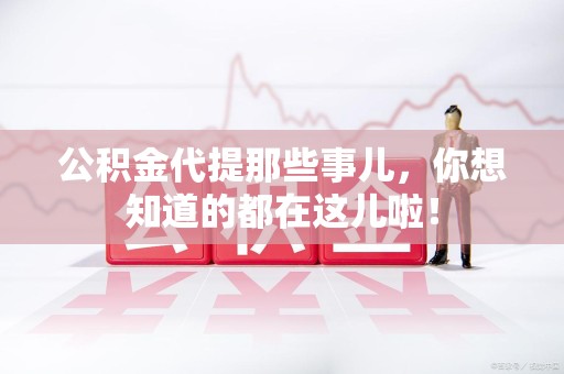 海沧公积金代提那些事儿，你想知道的都在这儿啦！