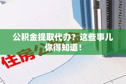 海沧公积金提取代办？这些事儿你得知道！