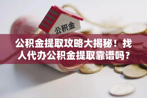 海沧公积金提取攻略大揭秘！找人代办公积金提取靠谱吗？