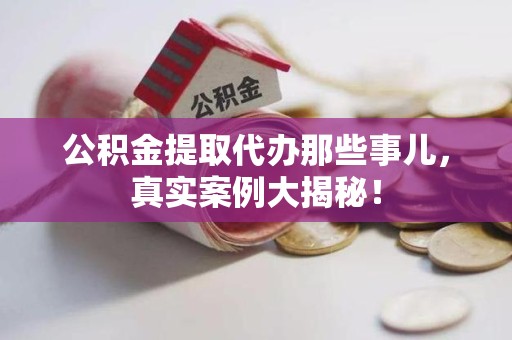 海沧公积金提取代办那些事儿，真实案例大揭秘！
