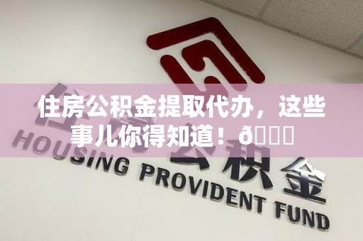 海沧住房公积金提取代办，这些事儿你得知道！😎