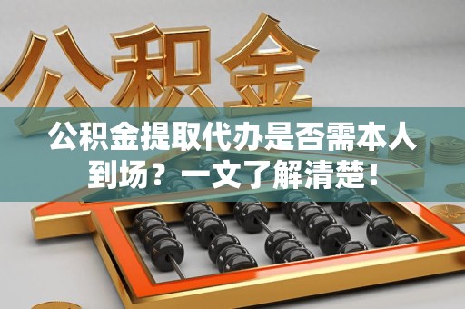 海沧公积金提取代办是否需本人到场？一文了解清楚！