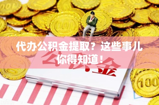 海沧代办公积金提取？这些事儿你得知道！