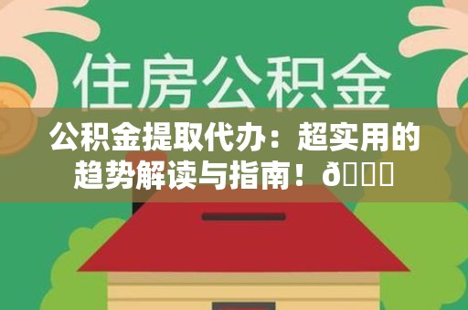 海沧公积金提取代办：超实用的趋势解读与指南！😎