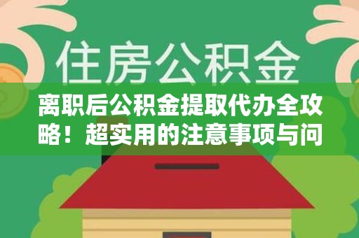 海沧离职后公积金提取代办全攻略！超实用的注意事项与问答