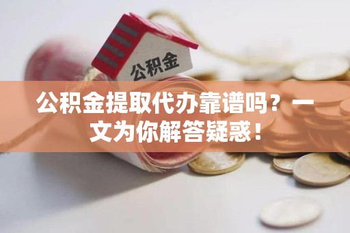 海沧公积金提取代办靠谱吗？一文为你解答疑惑！