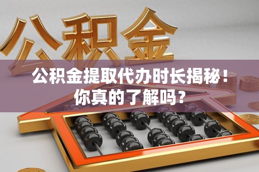 海沧公积金提取代办时长揭秘！你真的了解吗？