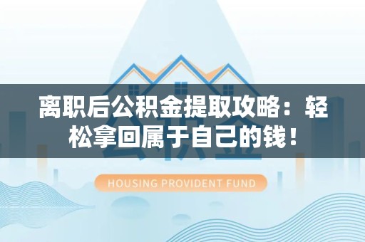 海沧离职后公积金提取攻略：轻松拿回属于自己的钱！