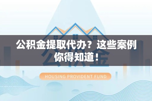 海沧公积金提取代办？这些案例你得知道！
