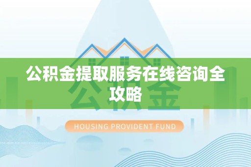 海沧公积金提取服务在线咨询全攻略