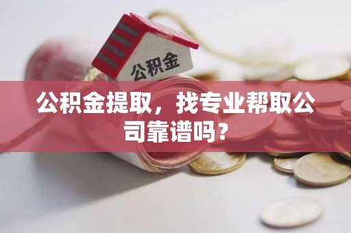 海沧公积金提取，找专业帮取公司靠谱吗？