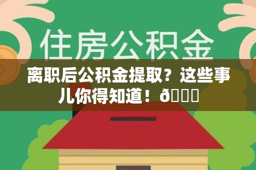 海沧离职后公积金提取？这些事儿你得知道！😎