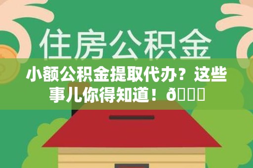 海沧小额公积金提取代办？这些事儿你得知道！😎