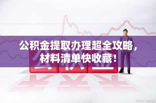 海沧公积金提取办理超全攻略，材料清单快收藏！