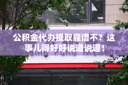 海沧公积金代办提取靠谱不？这事儿得好好说道说道！