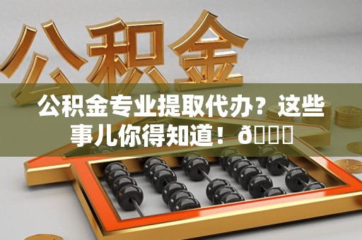 海沧公积金专业提取代办？这些事儿你得知道！😎