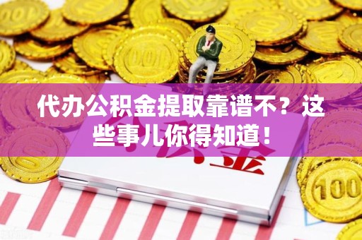 海沧代办公积金提取靠谱不？这些事儿你得知道！
