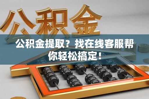 海沧公积金提取？找在线客服帮你轻松搞定！