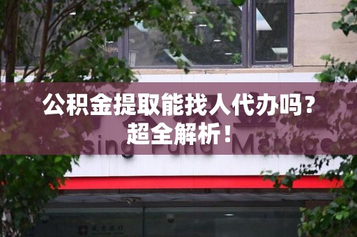 海沧公积金提取能找人代办吗？超全解析！