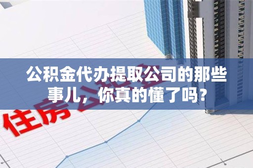 海沧公积金代办提取公司的那些事儿，你真的懂了吗？