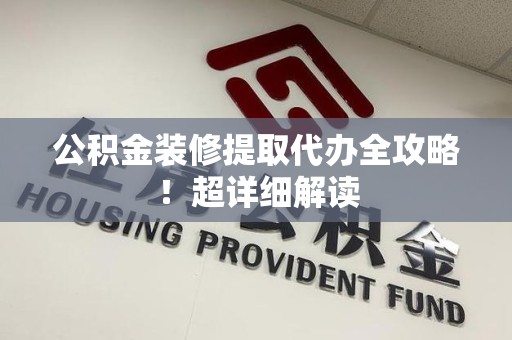 海沧公积金装修提取代办全攻略！超详细解读
