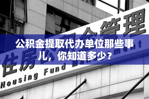 海沧公积金提取代办单位那些事儿,你知道多少? 海沧公积金提取代办单位那些事儿,你知道多少?