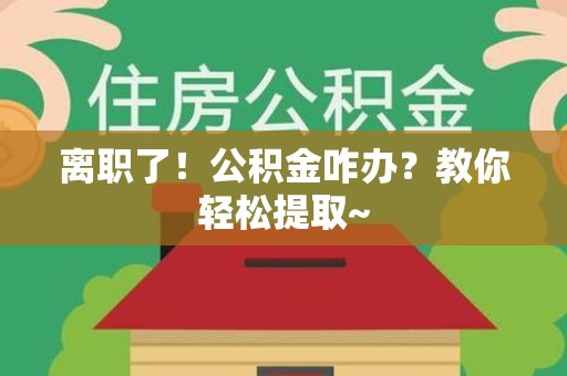 海沧离职了！公积金咋办？教你轻松提取~
