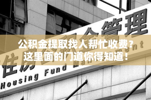 海沧公积金提取找人帮忙收费？这里面的门道你得知道！