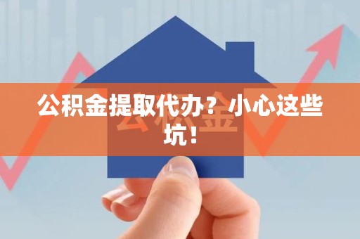 海沧公积金提取代办?小心这些坑! 海沧公积金提取代办?小心这些坑!