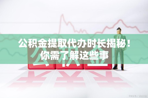 海沧公积金提取代办时长揭秘！你需了解这些事