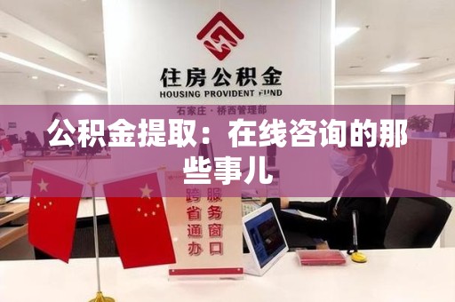 海沧公积金提取：在线咨询的那些事儿