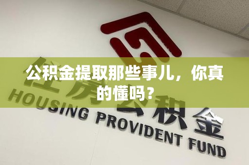 海沧公积金提取那些事儿，你真的懂吗？