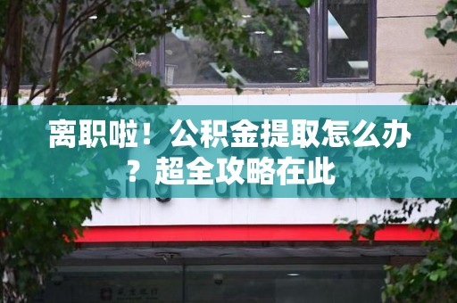 海沧离职啦！公积金提取怎么办？超全攻略在此