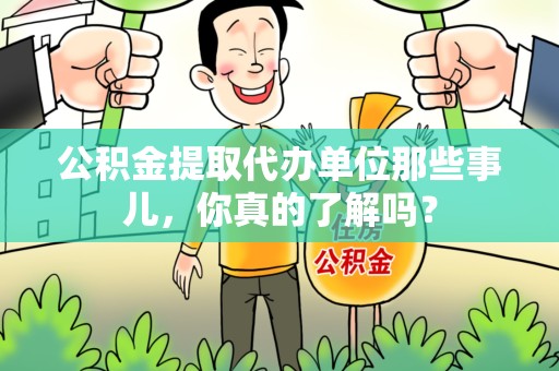 海沧公积金提取代办单位那些事儿，你真的了解吗？
