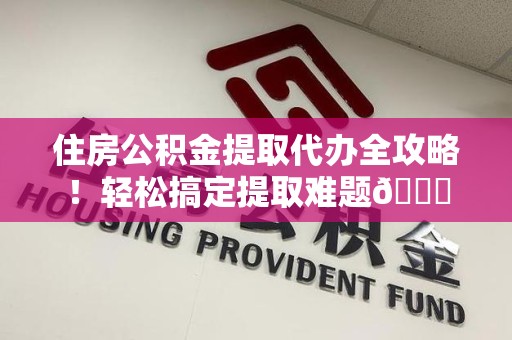 海沧住房公积金提取代办全攻略！轻松搞定提取难题😎