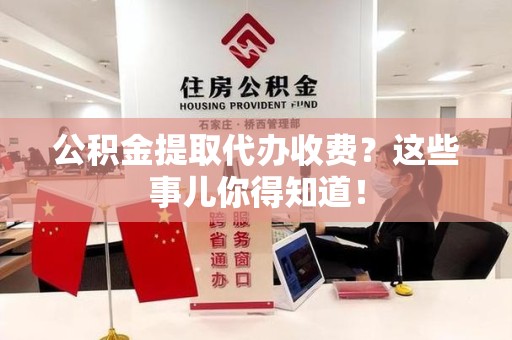海沧公积金提取代办收费？这些事儿你得知道！