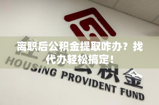 海沧离职后公积金提取咋办？找代办轻松搞定！